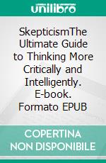 SkepticismThe Ultimate Guide to Thinking More Critically and Intelligently. E-book. Formato EPUB ebook