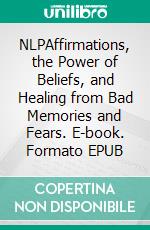 NLPAffirmations, the Power of Beliefs, and Healing from Bad Memories and Fears. E-book. Formato EPUB ebook