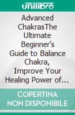Advanced ChakrasThe Ultimate Beginner’s Guide to Balance Chakra, Improve Your Healing Power of Chakra Meditation to Radiate Positive Energy, Third Eye Awakening of the Mind, and Mindfulness of Body. E-book. Formato EPUB ebook