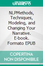 NLPMethods, Techniques, Modeling, and Changing Your Narrative. E-book. Formato EPUB ebook