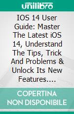 IOS 14 User Guide: Master The Latest iOS 14, Understand The Tips, Trick And Problems & Unlock Its New Features. E-book. Formato EPUB ebook di Will Revera