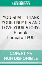 YOU SHALL THANK YOUR ENEMIES AND LOVE YOUR STORY. E-book. Formato EPUB ebook