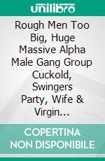 Rough Men Too Big, Huge Massive Alpha Male  Gang Group Cuckold, Swingers Party, Wife & Virgin Stretching Squirting & Fisting Taboo Sex Story. E-book. Formato EPUB ebook