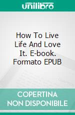 How To Live Life And Love It. E-book. Formato EPUB ebook