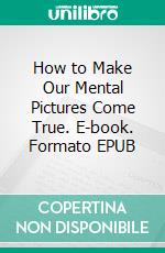 How to Make Our Mental Pictures Come True. E-book. Formato EPUB ebook