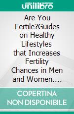 Are You Fertile?Guides on Healthy Lifestyles that Increases Fertility Chances in Men and Women. E-book. Formato EPUB ebook di Tony Weschler