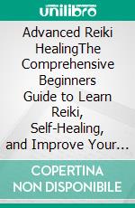 Advanced Reiki HealingThe Comprehensive Beginners Guide to Learn Reiki, Self-Healing, and Improve Your Energy Levels, by Learning Reiki Symbols and Tips for Reiki Psychic.. E-book. Formato EPUB ebook