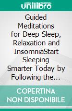 Guided Meditations for Deep Sleep, Relaxation and InsomniaStart Sleeping Smarter Today by Following the Multiple Hypnosis & Meditation Scripts for a Better Nights Rest, Also Used to Overcome Anxiety. E-book. Formato EPUB ebook di Ultimate Meditation Academy