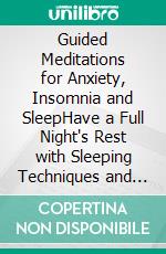 Guided Meditations for Anxiety, Insomnia and SleepHave a Full Night's Rest with Sleeping Techniques and Deep Relaxation, Which Can Help Adults and Kids Wake up More Happier and Become More Energized!. E-book. Formato EPUB ebook di Ultimate Meditation Academy