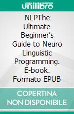 NLPThe Ultimate Beginner’s Guide to Neuro Linguistic Programming. E-book. Formato EPUB ebook