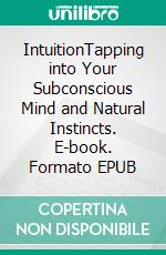 IntuitionTapping into Your Subconscious Mind and Natural Instincts. E-book. Formato EPUB ebook