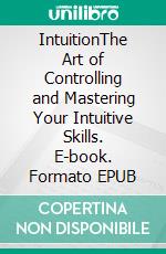 IntuitionThe Art of Controlling and Mastering Your Intuitive Skills. E-book. Formato EPUB ebook