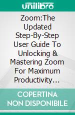 Zoom:The Updated Step-By-Step User Guide To Unlocking & Mastering Zoom For Maximum Productivity in 2021. E-book. Formato EPUB ebook di Race Powell