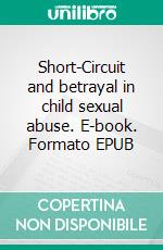 Short-Circuit and betrayal in child sexual abuse. E-book. Formato EPUB ebook