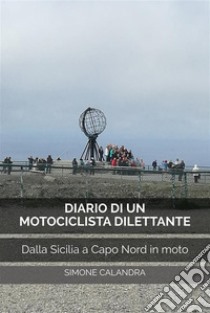 Diario di un Motociclista DilettanteDalla Sicilia a Capo Nord in moto. E-book. Formato EPUB ebook di Simone Calandra