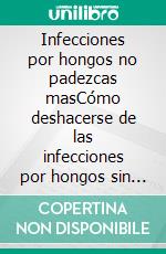 Infecciones por hongos no padezcas masCómo deshacerse de las infecciones por hongos sin morir en el intento y libérate de futuras enfermedades latentes. E-book. Formato EPUB ebook di ALI CORONADO