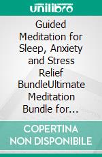 Guided Meditation for Sleep, Anxiety and Stress Relief BundleUltimate Meditation Bundle for Decluttering Your Mind, Stress-Free, Overcome Panic Attacks, Self Hypnosis, and Deep Sleep Now!. E-book. Formato EPUB ebook di Ultimate Meditation Academy