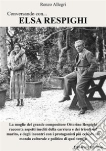 Conversando con... Elsa RespighiLa moglie del grande compositore Ottorino Respighi racconta aspetti inediti della carriera e dei trionfi del marito. E-book. Formato PDF ebook di Renzo Allegri