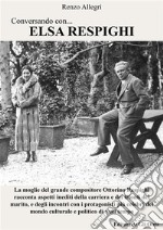 Conversando con... Elsa RespighiLa moglie del grande compositore Ottorino Respighi racconta aspetti inediti della carriera e dei trionfi del marito. E-book. Formato PDF