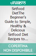 Sirtfood DietThe Beginner's Guide to Simple, Healthy & Delicious Sirtfood Diet Recipes to Activate Your Skinny Gene & Increase Body Metabolism. E-book. Formato EPUB ebook di Hattie Chadwick