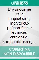 L'hypnotisme et le magnétisme, merveilleux phénomènes : léthargie, catalepsie, somnambulisme, suggestions (1890). E-book. Formato EPUB