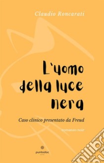 L'uomo della luce neraCaso clinico presentato da Freud. E-book. Formato EPUB ebook di Claudio Roncarati