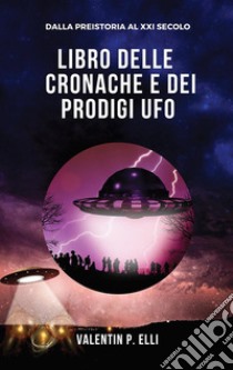 Libro delle cronache e dei prodigi UFO. E-book. Formato EPUB ebook di Valentin P. Elli