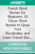 French Short Stories for Beginners 10 Clever Short Stories to Grow Your Vocabulary and Learn French the Fun Way+ Phrasebook 700 Realistic French Phrases and Expressions. E-book. Formato EPUB ebook di Christian Stahl