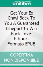 Get Your Ex Crawl Back To You A Guaranteed Blueprint to Win Back Love. E-book. Formato EPUB ebook