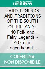 FAIRY LEGENDS AND TRADITIONS OF THE SOUTH OF IRELAND - 40 Folk and Fairy Legends - 40 Celtic Legends and Tales. E-book. Formato PDF ebook