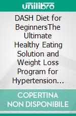 DASH Diet for BeginnersThe Ultimate Healthy Eating Solution and Weight Loss Program for Hypertension and Blood Pressure By Learning The Power of the DASH Diet!. E-book. Formato EPUB ebook