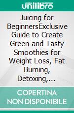 Juicing for BeginnersExclusive Guide to Create Green and Tasty Smoothies for Weight Loss, Fat Burning, Detoxing, Anti-Inflammation, and Cleanse Your Body Now With the Power of Fruits and Vegetables. E-book. Formato EPUB ebook