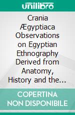 Crania Ægyptiaca Observations on Egyptian Ethnography Derived from Anatomy, History and the Monuments. E-book. Formato EPUB ebook