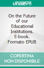 On the Future of our Educational Institutions. E-book. Formato EPUB ebook