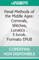 Penal Methods of the Middle Ages: Criminals, Witches, Lunatics . E-book. Formato EPUB ebook