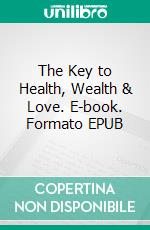 The Key to Health, Wealth & Love. E-book. Formato EPUB ebook