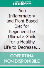 Anti Inflammatory and Plant Based Diet for BeginnersThe Ultimate Guide for a Healthy Life to Decrease Inflammation Levels and Proven Weight Loss Secrets for Men & Women; Delicious Recipes Included!. E-book. Formato EPUB ebook