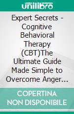 Expert Secrets - Cognitive Behavioral Therapy (CBT)The Ultimate Guide Made Simple to Overcome Anger Management, Anxiety, Depression, Insomnia, Negative Thinking, Panic, Phobias, Stress, and Worry!. E-book. Formato EPUB ebook