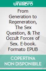 From Generation to Regeneration, The Sex Question, & The Occult Forces of Sex. E-book. Formato EPUB ebook