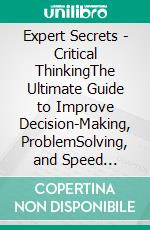 Expert Secrets - Critical ThinkingThe Ultimate Guide to Improve Decision-Making, ProblemSolving, and Speed Reading Skills Through Emotional Intelligence, NLP, and how to Analyze People Techniques. E-book. Formato EPUB ebook