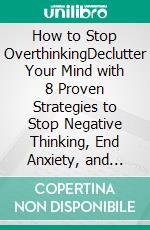 How to Stop OverthinkingDeclutter Your Mind with 8 Proven Strategies to Stop Negative Thinking, End Anxiety, and Overcome Worrying. E-book. Formato EPUB ebook di Jake Trevor