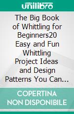 The Big Book of Whittling for Beginners20 Easy and Fun Whittling Project Ideas and Design Patterns You Can Carve from Wood With Step by Step Wood Carving Instructions and Pictures. E-book. Formato EPUB ebook di Luke Byrd