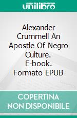 Alexander Crummell An Apostle Of Negro Culture. E-book. Formato EPUB ebook di William H. Ferris