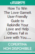 How To Win The Love GameA User-Friendly Guide to Rekindle Your Love and Help Others Fall in Love with You. E-book. Formato EPUB ebook di C. Alex Anders