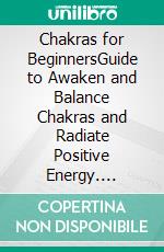 Chakras for BeginnersGuide to Awaken and Balance Chakras and Radiate Positive Energy. E-book. Formato EPUB ebook