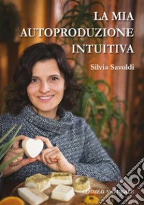 La mia autoproduzione intuitiva. E-book. Formato EPUB ebook di Silvia Savoldi