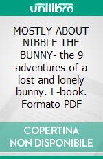 MOSTLY ABOUT NIBBLE THE BUNNY- the 9 adventures of a lost and lonely bunny. E-book. Formato PDF ebook