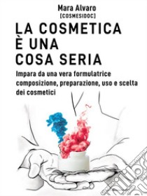 La cosmetica è una cosa seriaImpara da una vera formulatrice, composizione, preparazione, uso e scelta dei cosmetici. E-book. Formato EPUB ebook di Mara Alvaro