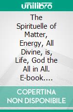 The Spirituelle of Matter, Energy, All Divine, is, Life, God the All in All. E-book. Formato EPUB ebook di M. L. Senderling