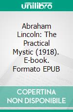 Abraham Lincoln: The Practical Mystic (1918). E-book. Formato EPUB